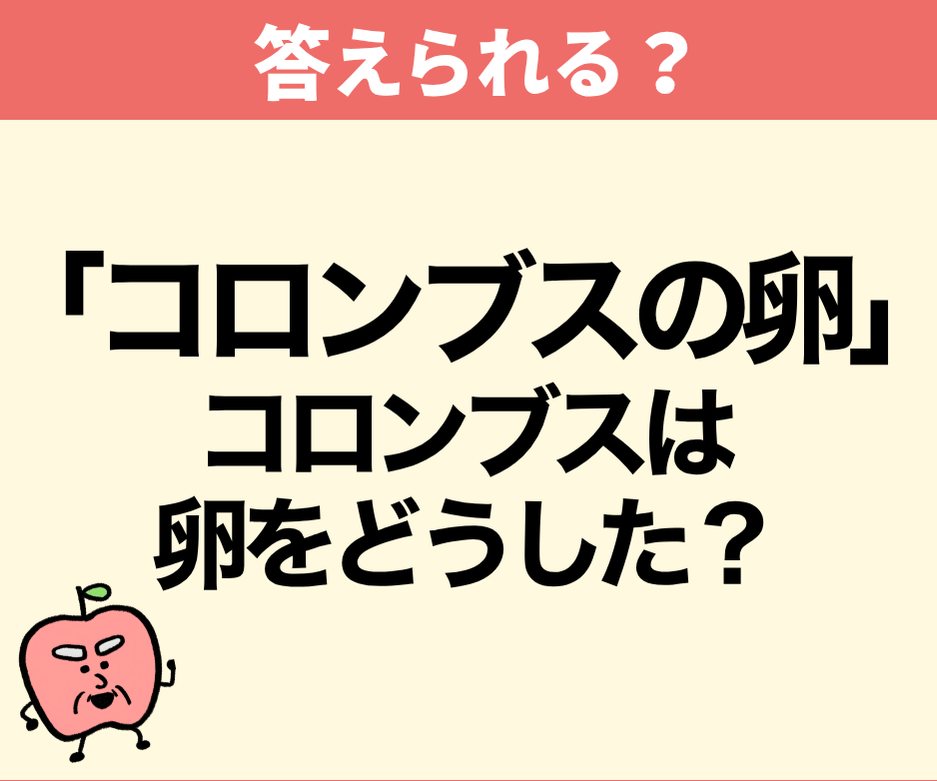 「コロンブスの卵」コロンブスは卵をどうした？