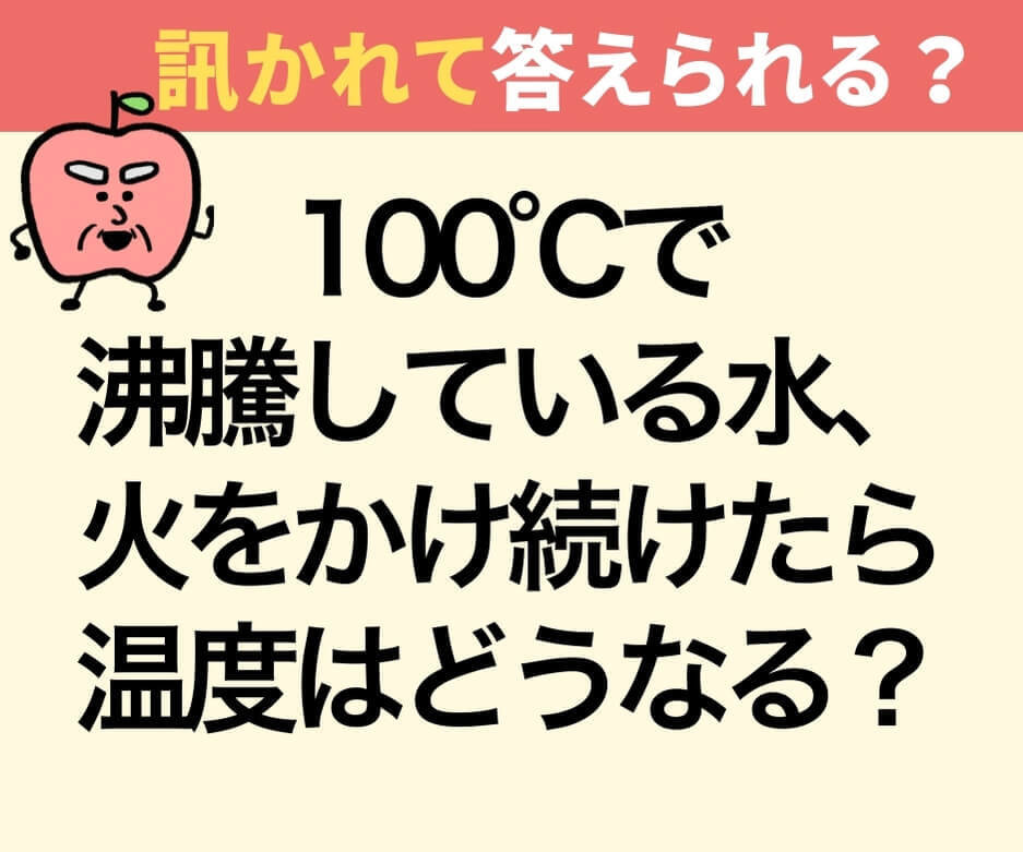 100℃で沸騰している水、火をかけ続けたら温度はどうなる？